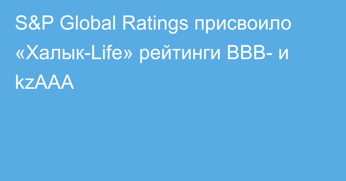 S&P Global Ratings присвоило «Халык-Life» рейтинги ВВВ- и kzAAA