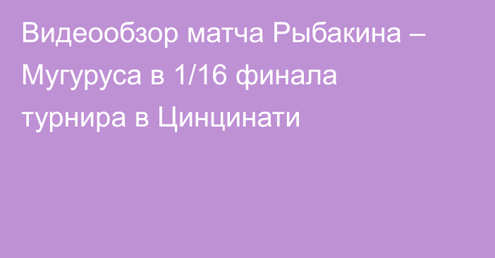 Видеообзор матча Рыбакина – Мугуруса в 1/16 финала турнира в Цинцинати