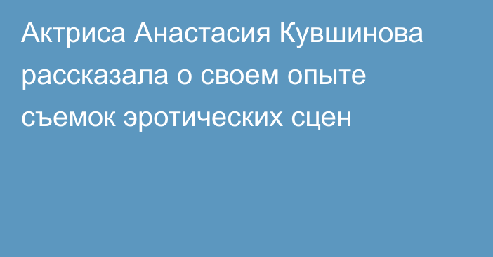Актриса Анастасия Кувшинова рассказала о своем опыте съемок эротических сцен