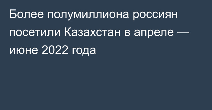 Более полумиллиона россиян посетили Казахстан в апреле — июне 2022 года
