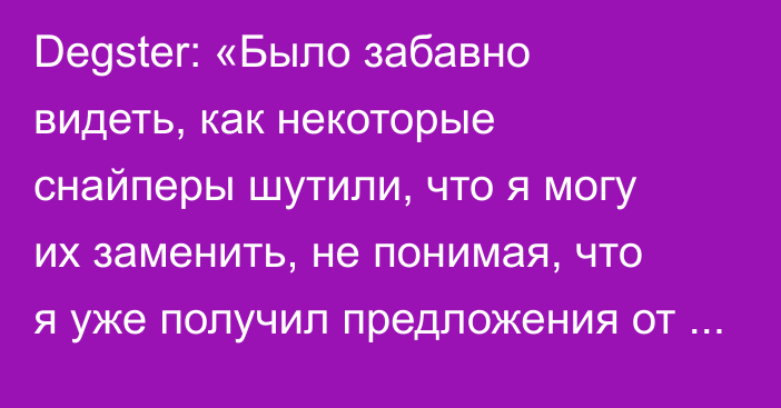 Degster: «Было забавно видеть, как некоторые снайперы шутили, что я могу их заменить, не понимая, что я уже получил предложения от их команд»