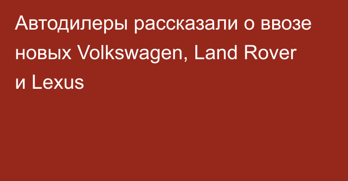 Автодилеры рассказали о ввозе новых Volkswagen, Land Rover и Lexus