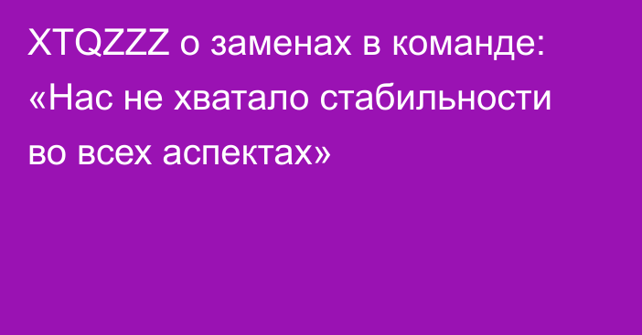 XTQZZZ о заменах в команде: «Нас не хватало стабильности во всех аспектах»