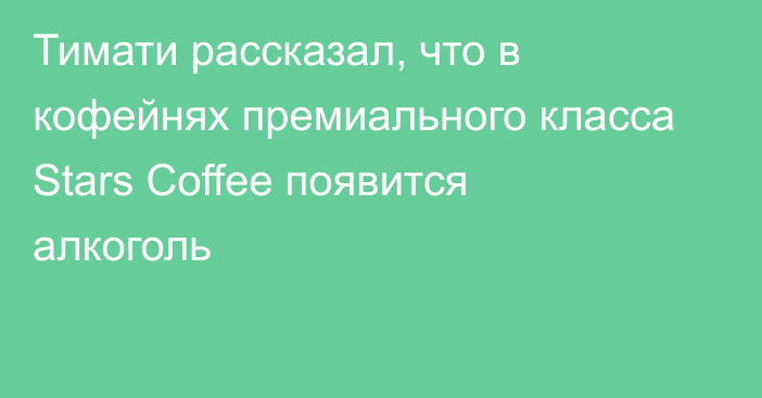 Тимати рассказал, что в кофейнях премиального класса Stars Coffee появится алкоголь