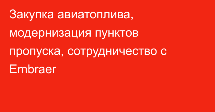 Закупка авиатоплива, модернизация пунктов пропуска, сотрудничество с Embraer