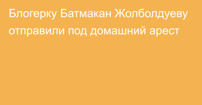 Блогерку Батмакан Жолболдуеву отправили под домашний арест