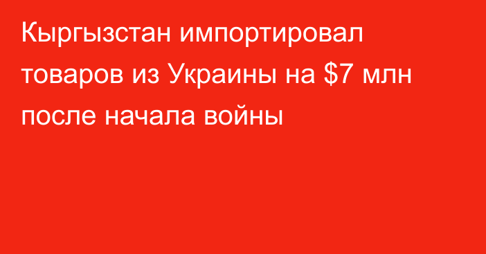 Кыргызстан импортировал товаров из Украины на $7 млн после начала войны