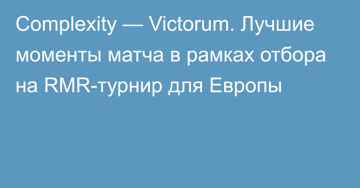 Complexity —  Victorum. Лучшие моменты матча в рамках отбора на RMR-турнир для Европы