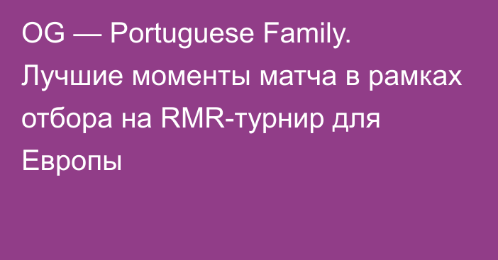 OG — Portuguese Family. Лучшие моменты матча в рамках отбора на RMR-турнир для Европы