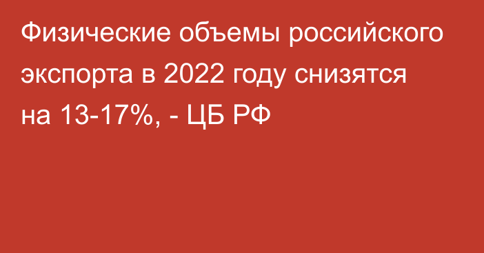 Физические объемы российского экспорта в 2022 году снизятся на 13-17%, - ЦБ РФ