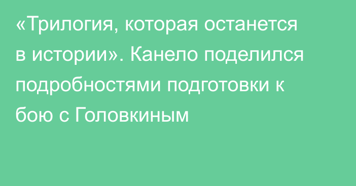 «Трилогия, которая останется в истории». Канело поделился подробностями подготовки к бою с Головкиным