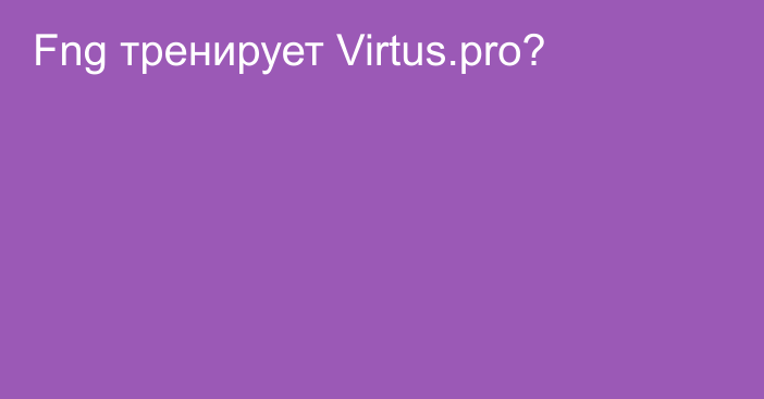 Fng тренирует Virtus.pro?