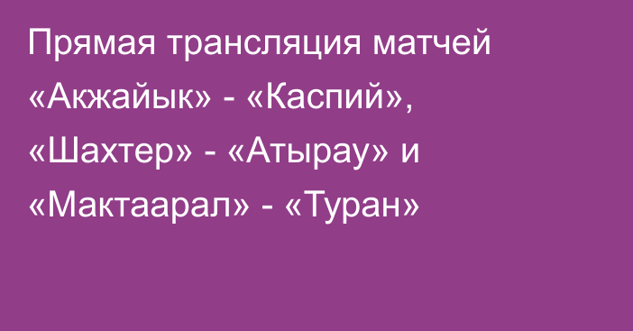 Прямая трансляция матчей «Акжайык» - «Каспий», «Шахтер» - «Атырау» и «Мактаарал» - «Туран»