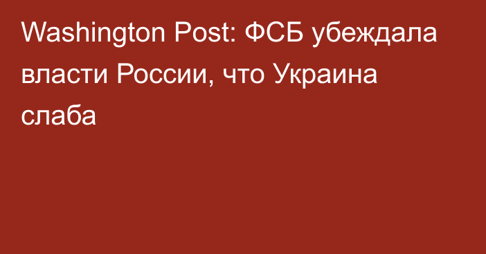 Washington Post: ФСБ убеждала власти России, что Украина слаба