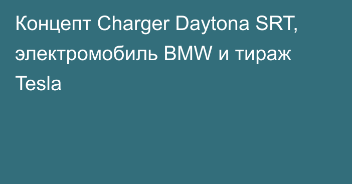 Концепт Charger Daytona SRT, электромобиль BMW и тираж Tesla