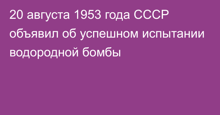 20 августа 1953 года СССР объявил об успешном испытании водородной бомбы