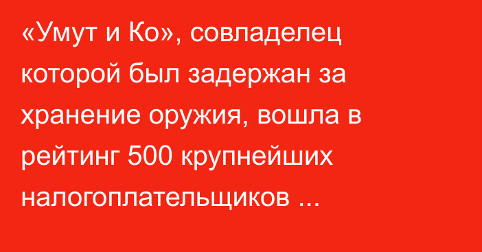 «Умут и Ко», совладелец которой был задержан за хранение оружия, вошла в рейтинг 500 крупнейших налогоплательщиков Кыргызстана