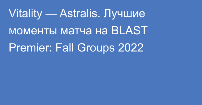 Vitality — Astralis. Лучшие моменты матча на BLAST Premier: Fall Groups 2022