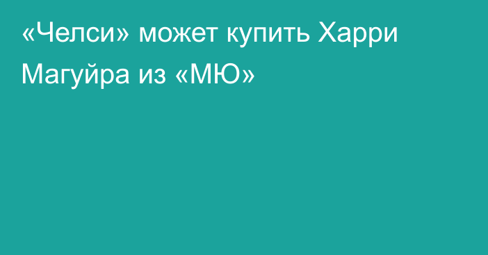 «Челси» может купить Харри Магуйра из «МЮ»