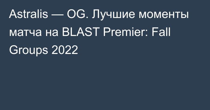 Astralis — OG. Лучшие моменты матча на BLAST Premier: Fall Groups 2022