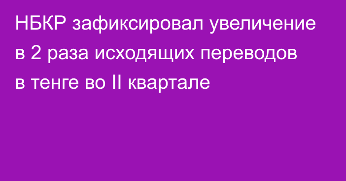 НБКР зафиксировал увеличение в 2 раза исходящих переводов в тенге во II  квартале