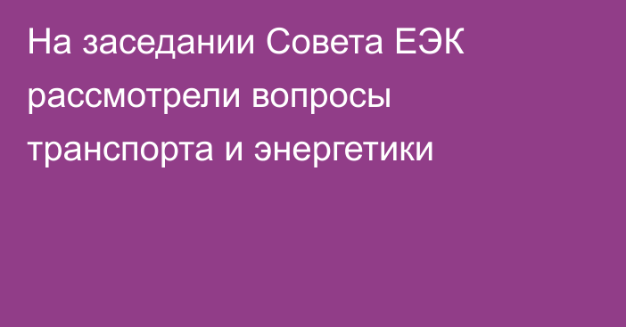 На заседании Совета ЕЭК рассмотрели вопросы транспорта и энергетики