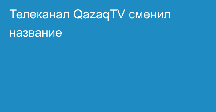 Телеканал QazaqTV сменил название