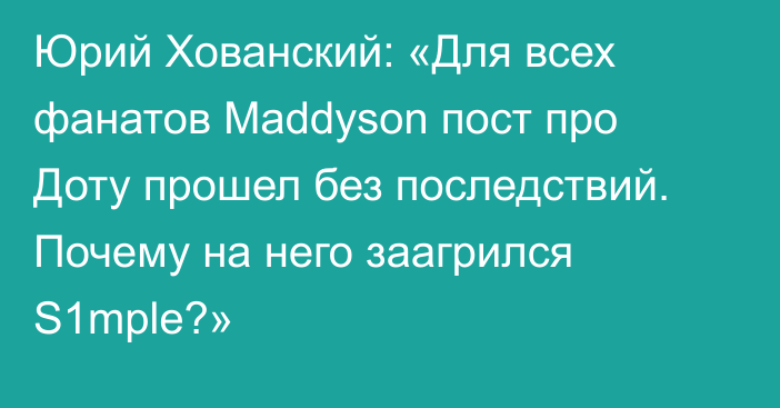 Юрий Хованский: «Для всех фанатов Maddyson пост про Доту прошел без последствий. Почему на него заагрился S1mple?»