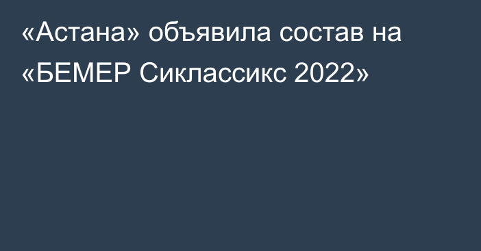 «Астана» объявила состав на «БЕМЕР Сиклассикс 2022»