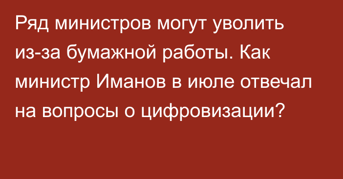 Ряд министров могут уволить из-за бумажной работы. Как министр Иманов в июле отвечал на вопросы о цифровизации?