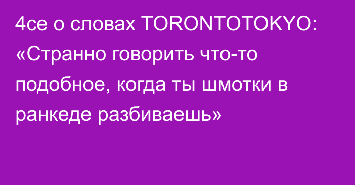 4ce о словах TORONTOTOKYO: «Странно говорить что-то подобное, когда ты шмотки в ранкеде разбиваешь»