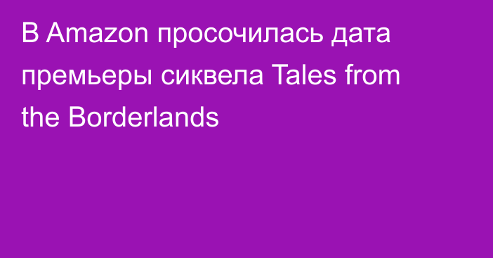 В Amazon просочилась дата премьеры сиквела Tales from the Borderlands