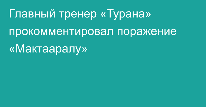 Главный тренер «Турана» прокомментировал поражение «Мактааралу»