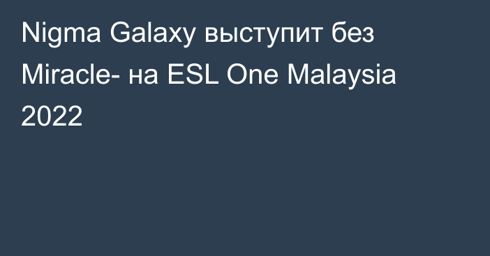 Nigma Galaxy выступит без Miracle- на ESL One Malaysia 2022