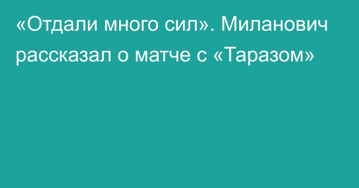 «Отдали много сил». Миланович рассказал о матче с «Таразом»
