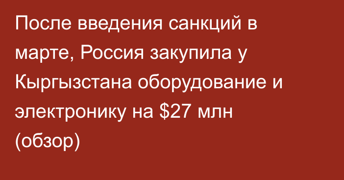 После введения санкций в марте, Россия закупила у Кыргызстана оборудование и электронику на $27 млн (обзор)