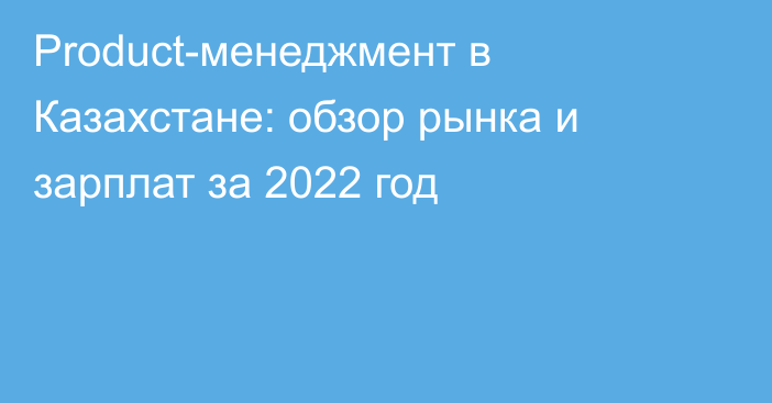 Product-менеджмент в Казахстане: обзор рынка и зарплат за 2022 год