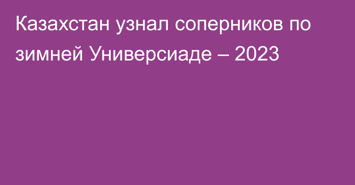 Казахстан узнал соперников по зимней Универсиаде – 2023