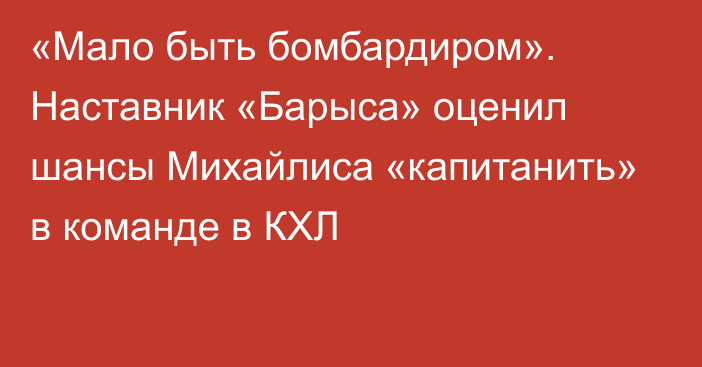 «Мало быть бомбардиром». Наставник «Барыса» оценил шансы Михайлиса «капитанить» в команде в КХЛ