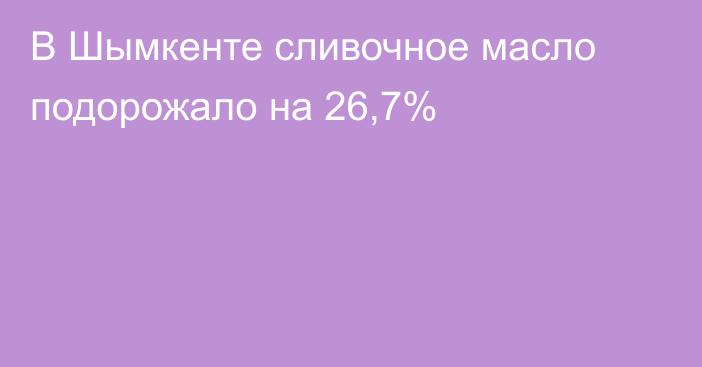 В Шымкенте сливочное масло подорожало на 26,7% 