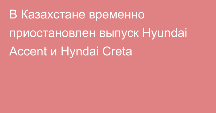 В Казахстане временно приостановлен выпуск Hyundai Accent и Hyndai Creta