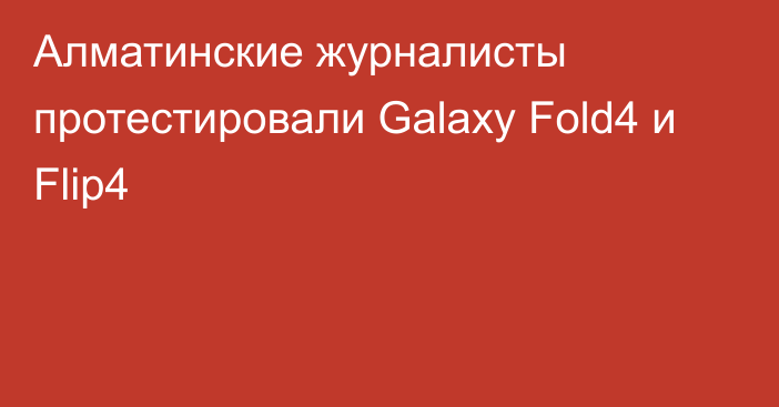 Алматинские журналисты протестировали Galaxy Fold4 и Flip4