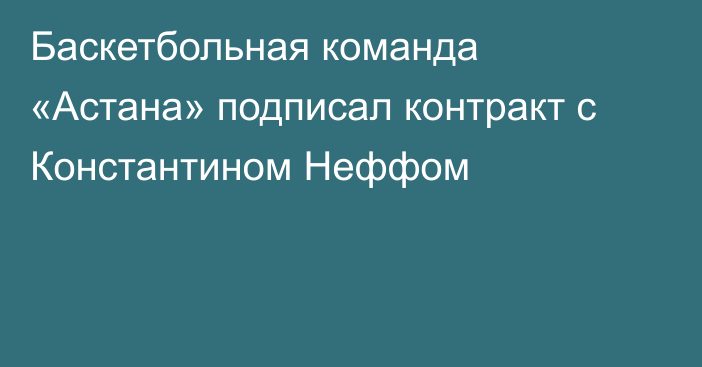 Баскетбольная команда «Астана» подписал контракт с Константином Неффом