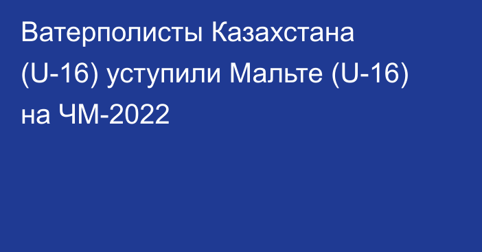 Ватерполисты Казахстана (U-16) уступили Мальте (U-16) на ЧМ-2022