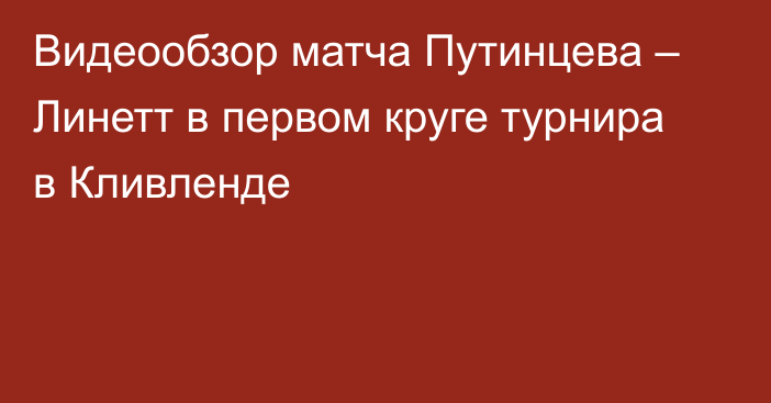 Видеообзор матча Путинцева – Линетт в первом круге турнира в Кливленде