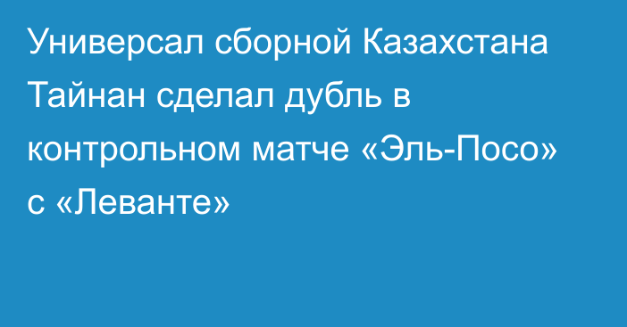 Универсал сборной Казахстана Тайнан сделал дубль в контрольном матче «Эль-Посо» с «Леванте»