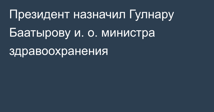 Президент назначил Гулнару Баатырову и. о. министра здравоохранения