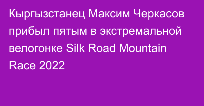 Кыргызстанец Максим Черкасов прибыл пятым в экстремальной велогонке Silk Road Mountain Race 2022