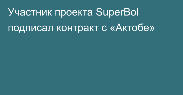 Участник проекта SuperBol подписал контракт с «Актобе»