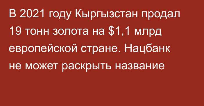 В 2021 году Кыргызстан продал 19 тонн золота на $1,1 млрд европейской стране. Нацбанк не может раскрыть название